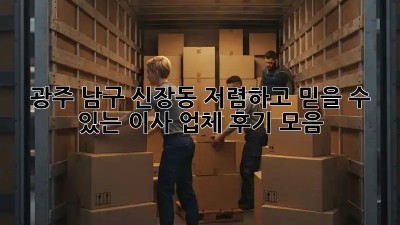 광주 남구 신장동 저렴하고 믿을 수 있는 이사 업체 후기 모음